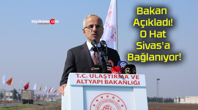 Bakan Açıkladı! O Hat Sivas’a Bağlanıyor!