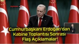 Cumhurbaşkanı Erdoğan’dan Kabine Toplantısı Sonrası Flaş Açıklamalar!