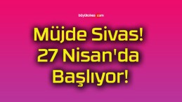 Müjde Sivas! 27 Nisan’da Başlıyor!