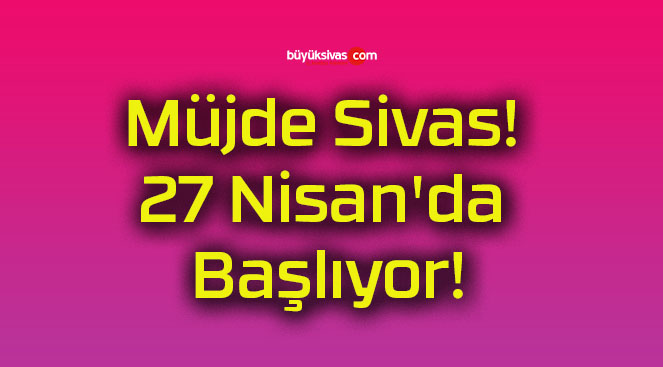 Müjde Sivas! 27 Nisan’da Başlıyor!