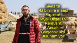 Sivas’ta 42 bin lira maaş! Sigorta! Dayalı Döşeli Ev! Karavan! Ancak Çalışacak Kişi Bulunamıyor!