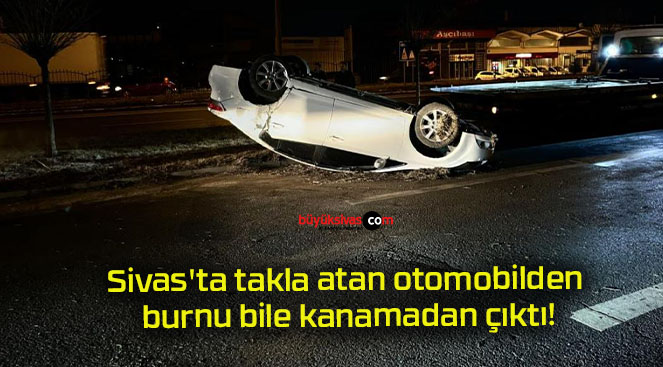 Sivas’ta takla atan otomobilden burnu bile kanamadan çıktı!