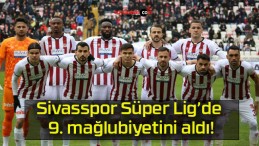 Sivasspor Süper Lig’de 9. mağlubiyetini aldı!