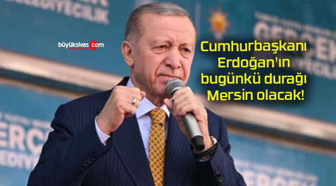 Cumhurbaşkanı Erdoğan’ın bugünkü durağı Mersin olacak!