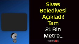 Sivas Belediyesi Açıkladı! Tam 21 Bin Metre…