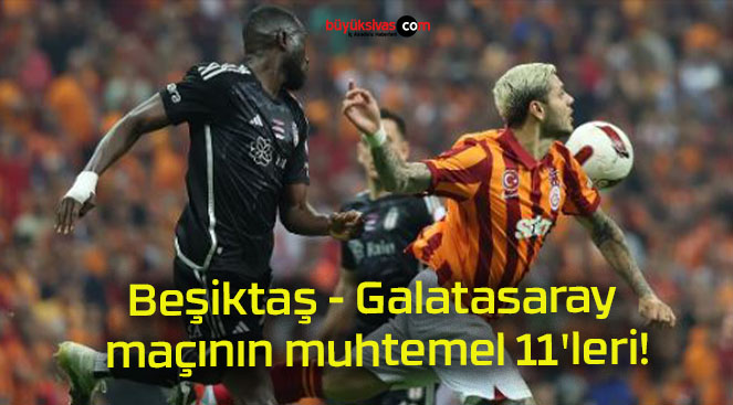 Beşiktaş – Galatasaray maçının muhtemel 11’leri!