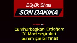 Cumhurbaşkanı Erdoğan: 31 Mart seçimleri benim için bir final!