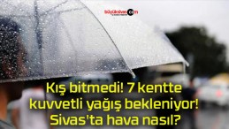Kış bitmedi! 7 kentte kuvvetli yağış bekleniyor! Sivas’ta hava nasıl?