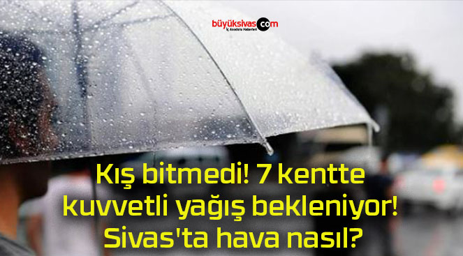 Kış bitmedi! 7 kentte kuvvetli yağış bekleniyor! Sivas’ta hava nasıl?