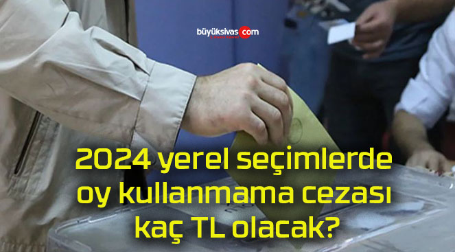 2024 yerel seçimlerde oy kullanmama cezası kaç TL olacak?