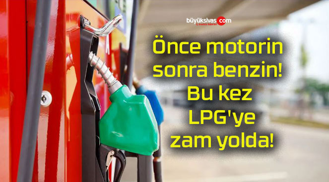 Önce motorin sonra benzin! Bu kez LPG’ye zam yolda!