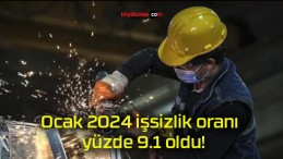 Ocak 2024 işsizlik oranı yüzde 9.1 oldu!