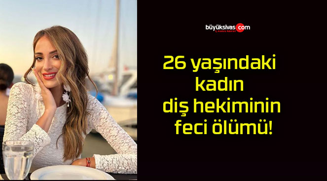 26 yaşındaki kadın diş hekiminin feci ölümü!