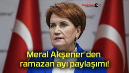İYİ Parti Genel Başkanı Meral Akşener’den ramazan ayı paylaşımı!