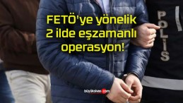 FETÖ’ye yönelik 2 ilde eşzamanlı operasyon!