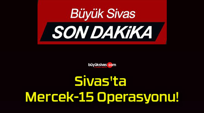 Sivas’ta Mercek-15 Operasyonu!