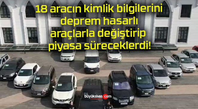 18 aracın kimlik bilgilerini deprem hasarlı araçlarla değiştirip piyasa süreceklerdi!