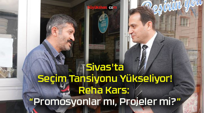 Sivas’ta Seçim Tansiyonu Yükseliyor! Reha Kars: “Promosyonlar mı, Projeler mi?”