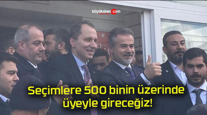 Seçimlere 500 binin üzerinde üyeyle gireceğiz!