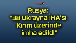 Rusya: “38 Ukrayna İHA’sı Kırım üzerinde imha edildi”