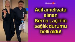 Acil ameliyata alınan Berna Laçin’in sağlık durumu belli oldu!