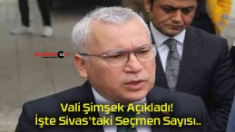 Vali Şimşek Açıkladı! İşte Sivas’taki Seçmen Sayısı..