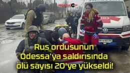 Rus ordusunun Odessa’ya saldırısında ölü sayısı 20’ye yükseldi!