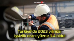 Türkiye’de 2023 yılında işsizlik oranı yüzde 9.4 oldu!