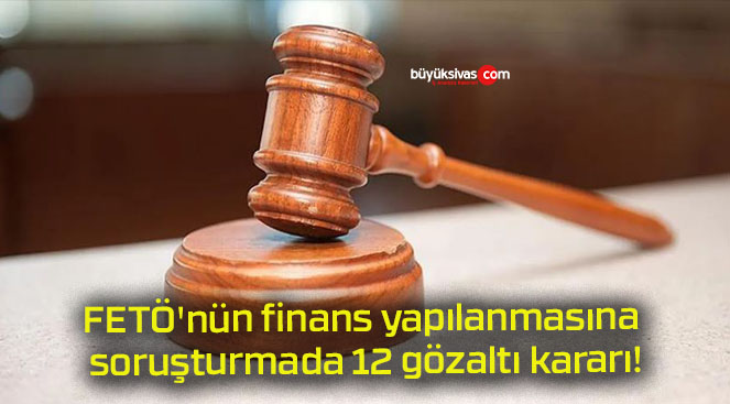 FETÖ’nün finans yapılanmasına soruşturmada 12 gözaltı kararı!