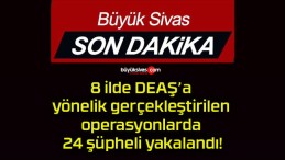 8 ilde DEAŞ’a yönelik gerçekleştirilen operasyonlarda 24 şüpheli yakalandı!
