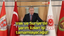 Irak ve Suriye’de yarım kalan işi tamamlayacağız!