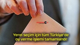 Yerel seçim için tüm Türkiye’de oy verme işlemi tamamlandı!