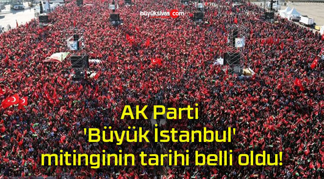 AK Parti ‘Büyük İstanbul’ mitinginin tarihi belli oldu!