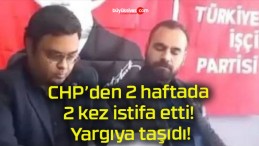 CHP’den 2 haftada 2 kez istifa etti! Yargıya taşıdı!