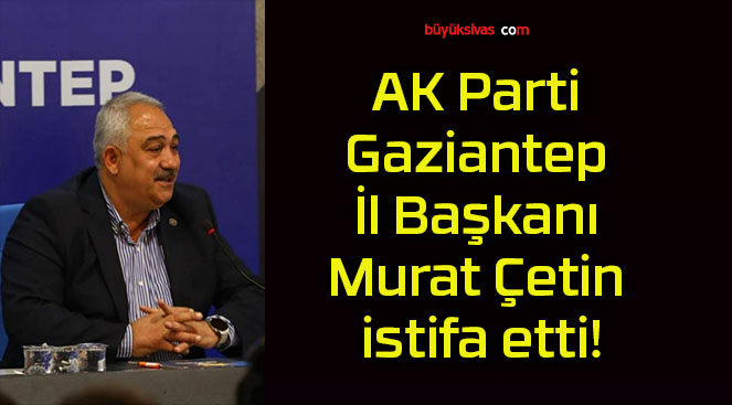 AK Parti Gaziantep İl Başkanı Murat Çetin istifa etti!