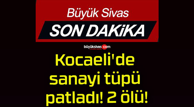 Kocaeli’de sanayi tüpü patladı! 2 ölü!