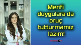 Menfi duygulara da oruç tutturmamız lazım!