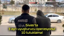 Sivas’ta 3 ayrı uyuşturucu operasyonu! 10 tutuklama!