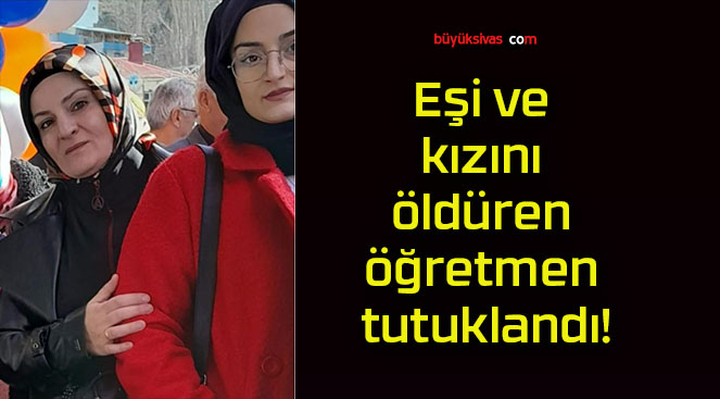 Eşi ve kızını öldüren öğretmen tutuklandı!