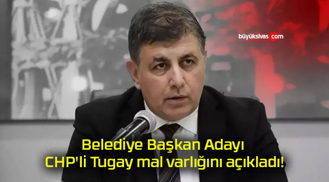 Belediye Başkan Adayı CHP’li Tugay mal varlığını açıkladı!