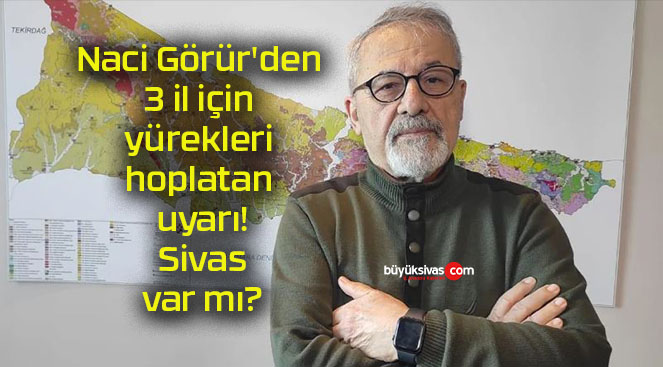 Naci Görür’den 3 il için yürekleri hoplatan uyarı! Sivas var mı?