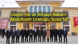 Ulaştırma ve Altyapı Bakanı Abdulkadir Uraloğlu Sivas’ta!