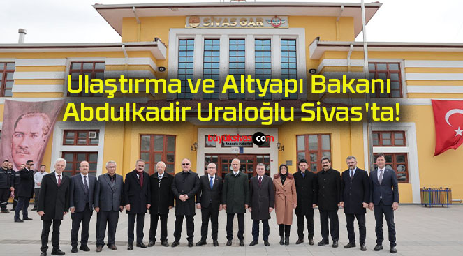 Ulaştırma ve Altyapı Bakanı Abdulkadir Uraloğlu Sivas’ta!