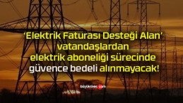 ‘Elektrik Faturası Desteği Alan’ vatandaşlardan elektrik aboneliği sürecinde güvence bedeli alınmayacak!