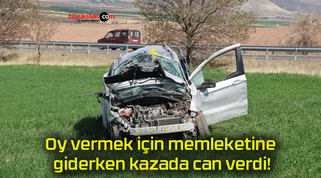 Oy vermek için memleketine giderken kazada can verdi!