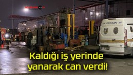 Kaldığı iş yerinde yanarak can verdi!