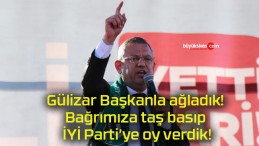 Gülizar Başkanla ağladık! Bağrımıza taş basıp İYİ Parti’ye oy verdik!