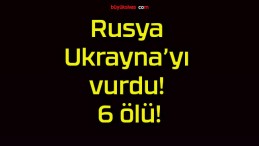 Rusya Ukrayna’yı vurdu! 6 ölü!