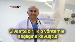 Sivas’ta bir ilk o yöntemle sağlığına kavuştu!