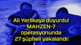 Ali Yerlikaya duyurdu! MAHZEN-7 operasyonunda 27 şüpheli yakalandı!